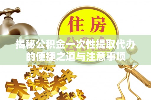 通河揭秘公积金一次性提取代办的便捷之道与注意事项