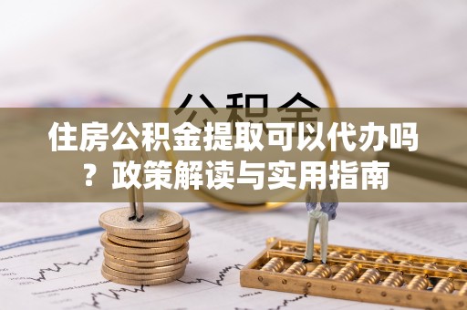 通河住房公积金提取可以代办吗？政策解读与实用指南