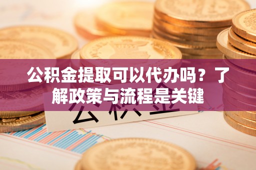 通河公积金提取可以代办吗？了解政策与流程是关键