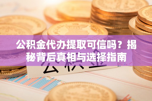 通河公积金代办提取可信吗？揭秘背后真相与选择指南