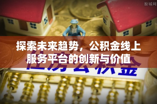 通河探索未来趋势，公积金线上服务平台的创新与价值