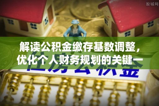 通河解读公积金缴存基数调整，优化个人财务规划的关键一步