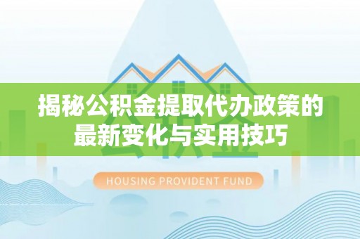 通河揭秘公积金提取代办政策的最新变化与实用技巧