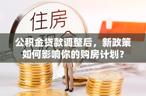 通河公积金贷款调整后，新政策如何影响你的购房计划？