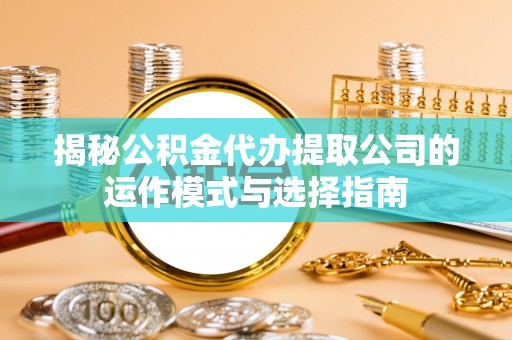 通河揭秘公积金代办提取公司的运作模式与选择指南