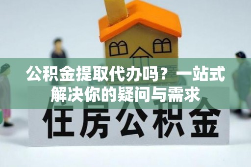 通河公积金提取代办吗？一站式解决你的疑问与需求