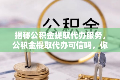 通河揭秘公积金提取代办服务，公积金提取代办可信吗，你需要知道的真相