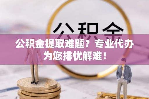 通河公积金提取难题？专业代办为您排忧解难！