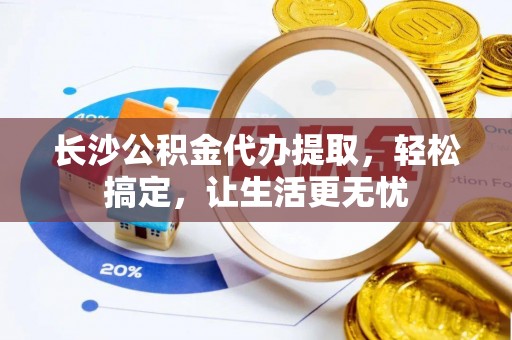 通河长沙公积金代办提取，轻松搞定，让生活更无忧