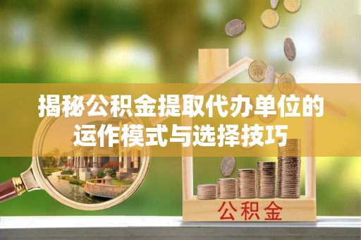 通河揭秘公积金提取代办单位的运作模式与选择技巧