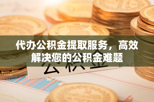 通河代办公积金提取服务，高效解决您的公积金难题