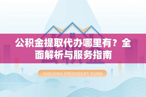 通河公积金提取代办哪里有？全面解析与服务指南