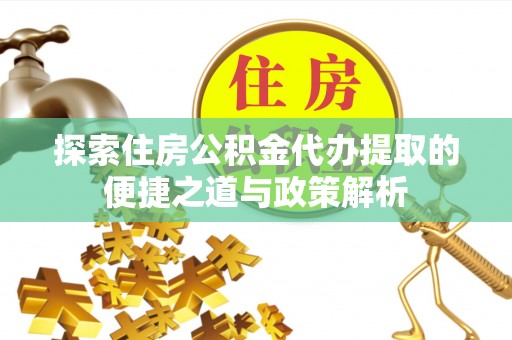 通河探索住房公积金代办提取的便捷之道与政策解析