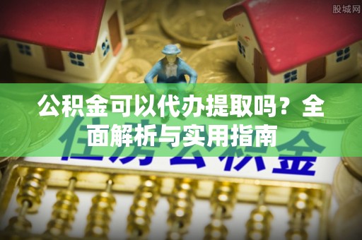 通河公积金可以代办提取吗？全面解析与实用指南