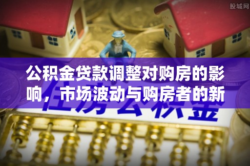 通河公积金贷款调整对购房的影响，市场波动与购房者的新选择