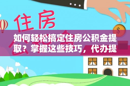 通河如何轻松搞定住房公积金提取？掌握这些技巧，代办提取住房公积金不再难