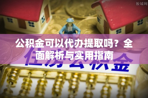 通河公积金可以代办提取吗？全面解析与实用指南