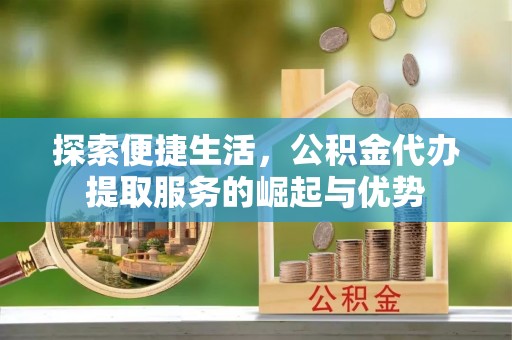 通河探索便捷生活，公积金代办提取服务的崛起与优势