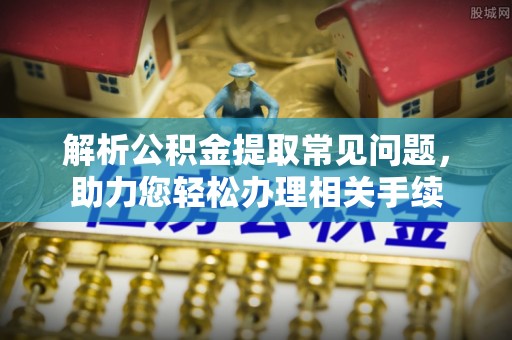通河解析公积金提取常见问题，助力您轻松办理相关手续