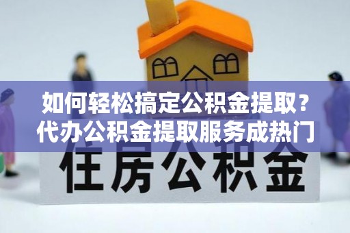 通河如何轻松搞定公积金提取？代办公积金提取服务成热门选择