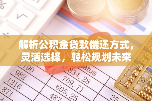 通河解析公积金贷款偿还方式，灵活选择，轻松规划未来