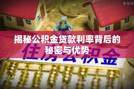 通河揭秘公积金贷款利率背后的秘密与优势