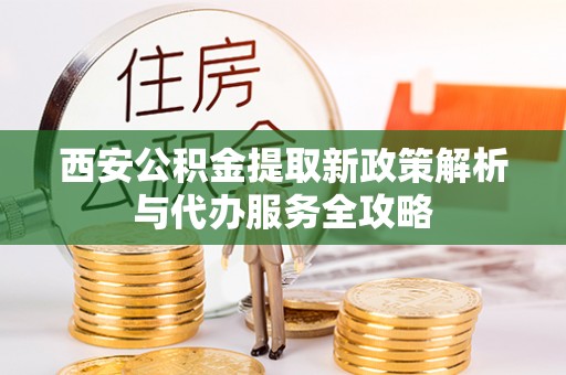 通河西安公积金提取新政策解析与代办服务全攻略