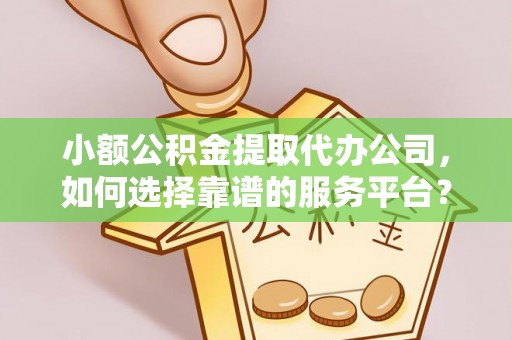 通河小额公积金提取代办公司，如何选择靠谱的服务平台？
