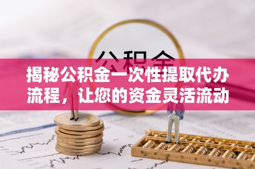 通河揭秘公积金一次性提取代办流程，让您的资金灵活流动