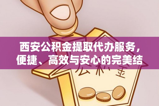 通河西安公积金提取代办服务，便捷、高效与安心的完美结合