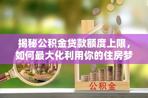 通河揭秘公积金贷款额度上限，如何最大化利用你的住房梦？