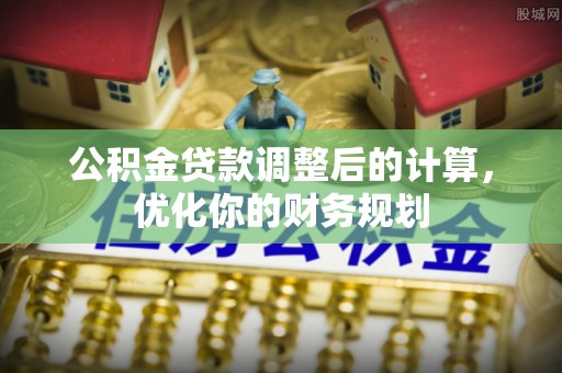 通河公积金贷款调整后的计算，优化你的财务规划