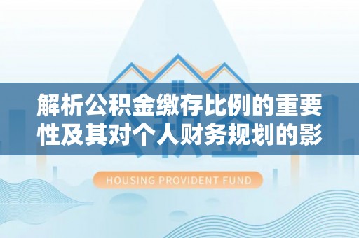 通河解析公积金缴存比例的重要性及其对个人财务规划的影响