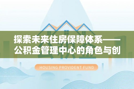 通河探索未来住房保障体系——公积金管理中心的角色与创新