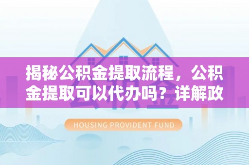 通河揭秘公积金提取流程，公积金提取可以代办吗？详解政策与实操技巧