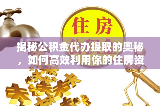 通河揭秘公积金代办提取的奥秘，如何高效利用你的住房资金