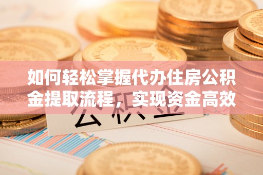 通河如何轻松掌握代办住房公积金提取流程，实现资金高效利用