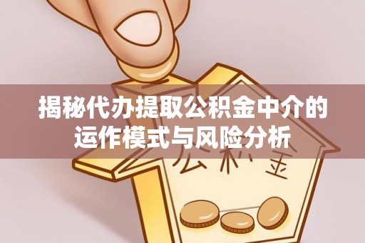 通河揭秘代办提取公积金中介的运作模式与风险分析
