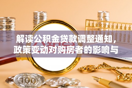 通河解读公积金贷款调整通知，政策变动对购房者的影响与应对策略
