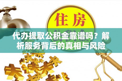通河代办提取公积金靠谱吗？解析服务背后的真相与风险