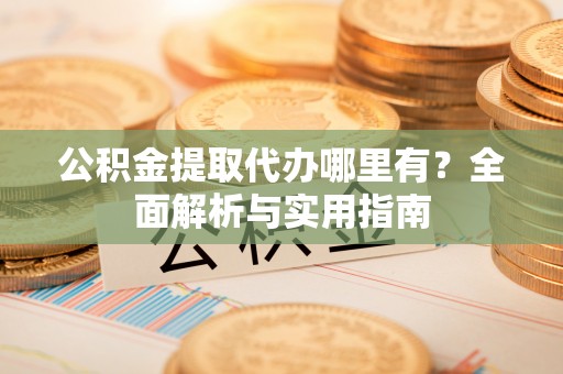 通河公积金提取代办哪里有？全面解析与实用指南