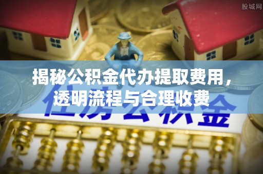 通河揭秘公积金代办提取费用，透明流程与合理收费