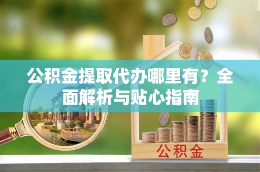 通河公积金提取代办哪里有？全面解析与贴心指南