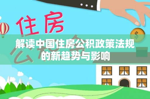 通河解读中国住房公积政策法规的新趋势与影响