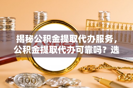 通河揭秘公积金提取代办服务，公积金提取代办可靠吗？选择需谨慎