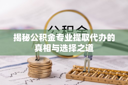 通河揭秘公积金专业提取代办的真相与选择之道