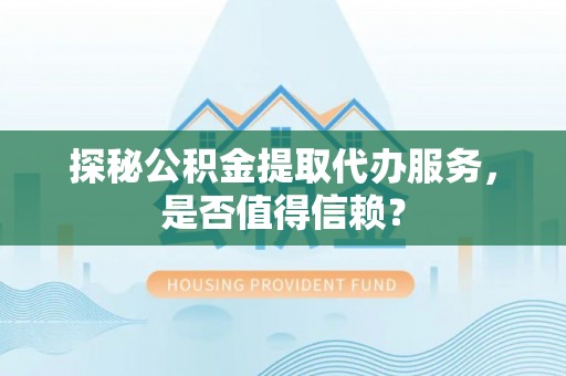 通河探秘公积金提取代办服务，是否值得信赖？