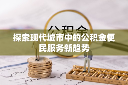 通河探索现代城市中的公积金便民服务新趋势