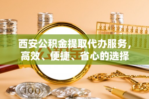 通河西安公积金提取代办服务，高效、便捷、省心的选择