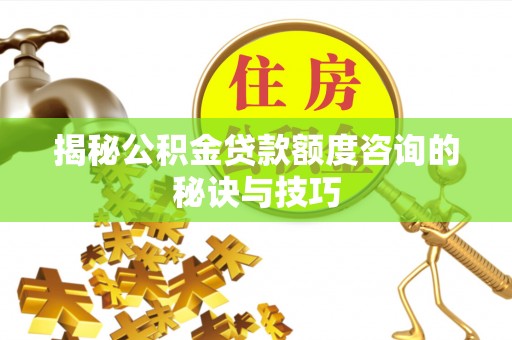 通河揭秘公积金贷款额度咨询的秘诀与技巧